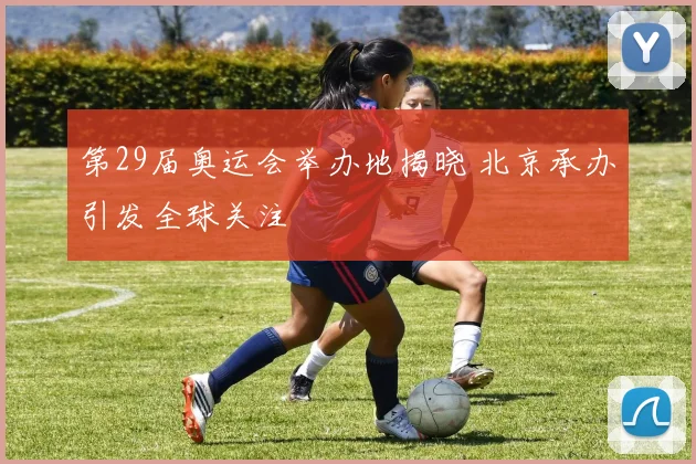 第29届奥运会举办地揭晓 北京承办引发全球关注