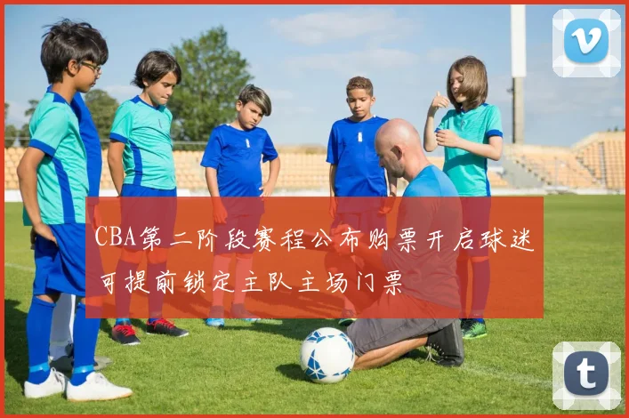 CBA第二阶段赛程公布购票开启球迷可提前锁定主队主场门票