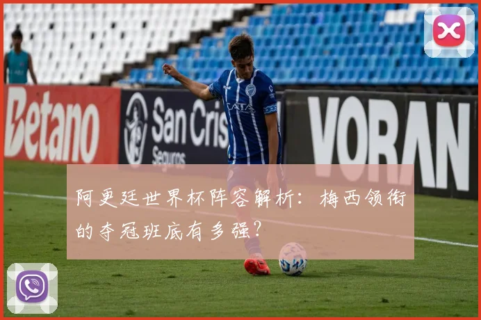 阿更廷世界杯阵容解析：梅西领衔的夺冠班底有多强？